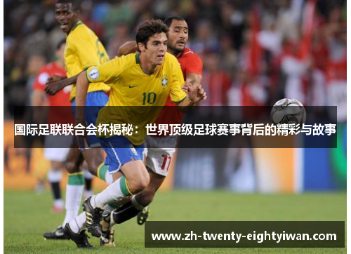 国际足联联合会杯揭秘：世界顶级足球赛事背后的精彩与故事