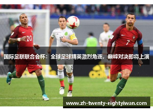 国际足联联合会杯：全球足球精英激烈角逐，巅峰对决即将上演