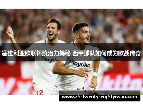 塞维利亚欧联杯统治力揭秘 西甲球队如何成为欧战传奇