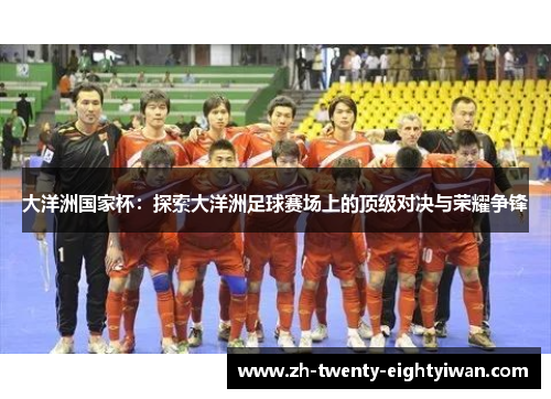 大洋洲国家杯：探索大洋洲足球赛场上的顶级对决与荣耀争锋