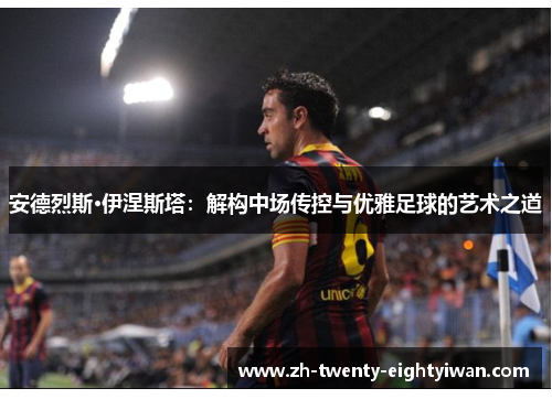 安德烈斯·伊涅斯塔：解构中场传控与优雅足球的艺术之道