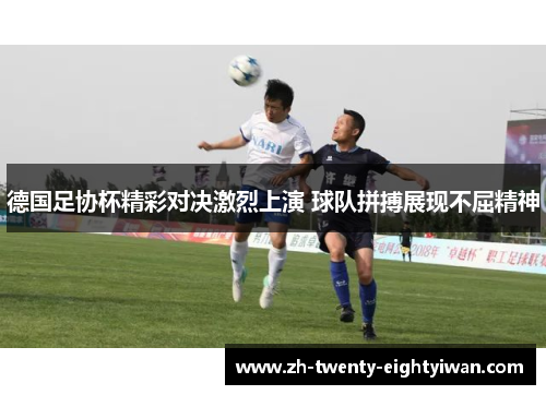 德国足协杯精彩对决激烈上演 球队拼搏展现不屈精神