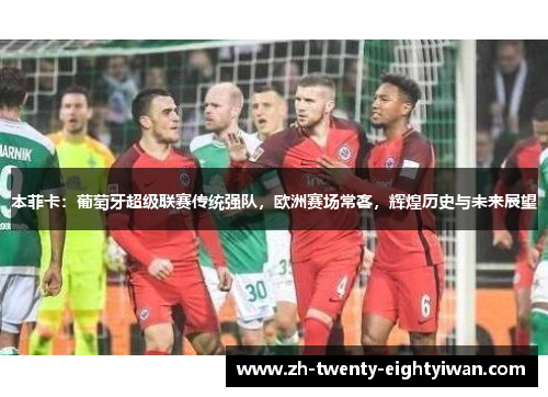 本菲卡：葡萄牙超级联赛传统强队，欧洲赛场常客，辉煌历史与未来展望