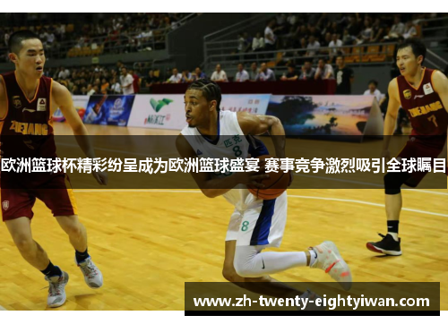 欧洲篮球杯精彩纷呈成为欧洲篮球盛宴 赛事竞争激烈吸引全球瞩目
