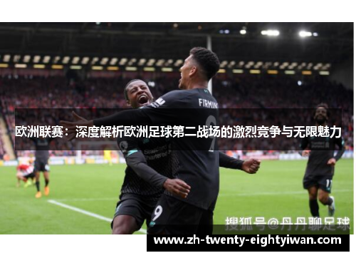 欧洲联赛：深度解析欧洲足球第二战场的激烈竞争与无限魅力