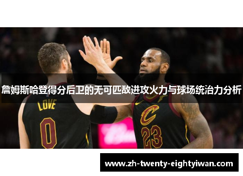 詹姆斯哈登得分后卫的无可匹敌进攻火力与球场统治力分析