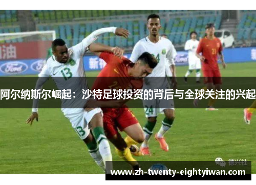 阿尔纳斯尔崛起:沙特足球投资的背后与全球关注的兴起 阿尔纳斯尔崛起:沙特足球投资的背后与全球关注的兴起