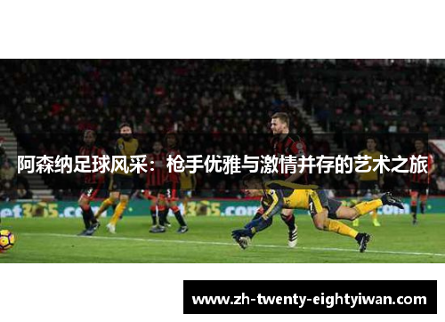 阿森纳足球风采：枪手优雅与激情并存的艺术之旅