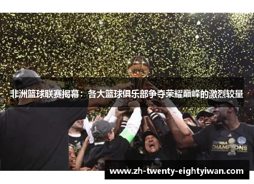非洲篮球联赛揭幕:各大篮球俱乐部争夺荣耀巅峰的激烈较量 非洲篮球联赛揭幕:各大篮球俱乐部争夺荣耀巅峰的激烈较量