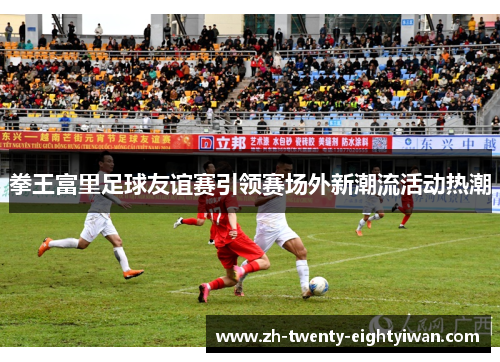 拳王富里足球友谊赛引领赛场外新潮流活动热潮