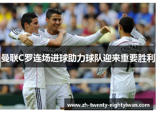 曼联C罗连场进球助力球队迎来重要胜利 曼联C罗连场进球助力球队迎来重要胜利