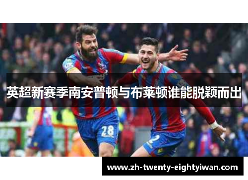 英超新赛季南安普顿与布莱顿谁能脱颖而出