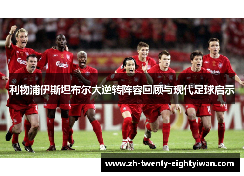 利物浦伊斯坦布尔大逆转阵容回顾与现代足球启示 利物浦伊斯坦布尔大逆转阵容回顾与现代足球启示