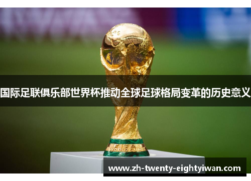 国际足联俱乐部世界杯推动全球足球格局变革的历史意义