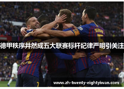 德甲秩序井然成五大联赛标杆纪律严明引关注