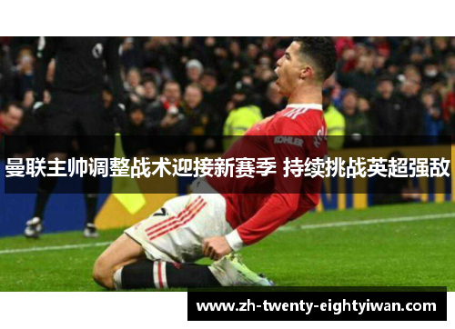 曼联主帅调整战术迎接新赛季 持续挑战英超强敌 曼联主帅调整战术迎接新赛季 持续挑战英超强敌