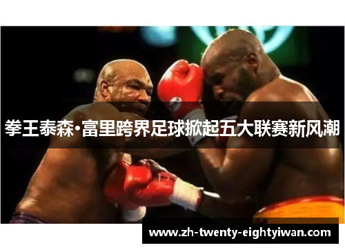拳王泰森·富里跨界足球掀起五大联赛新风潮 拳王泰森·富里跨界足球掀起五大联赛新风潮