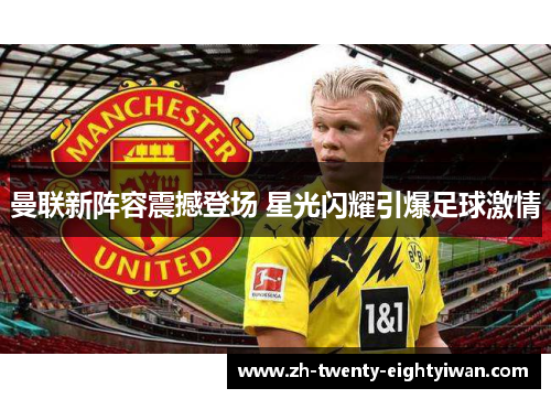 曼联新阵容震撼登场 星光闪耀引爆足球激情