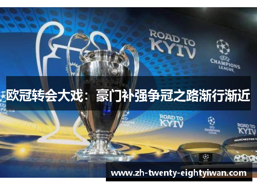 欧冠转会大戏：豪门补强争冠之路渐行渐近